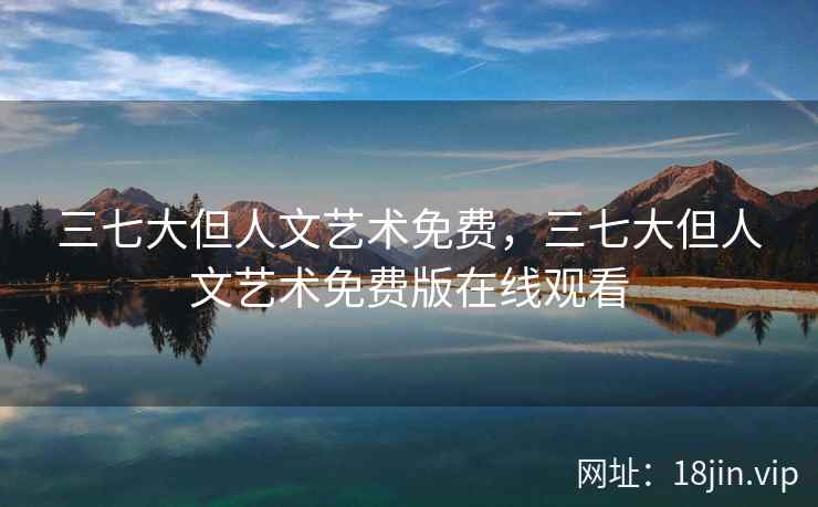 三七大但人文艺术免费，三七大但人文艺术免费版在线观看