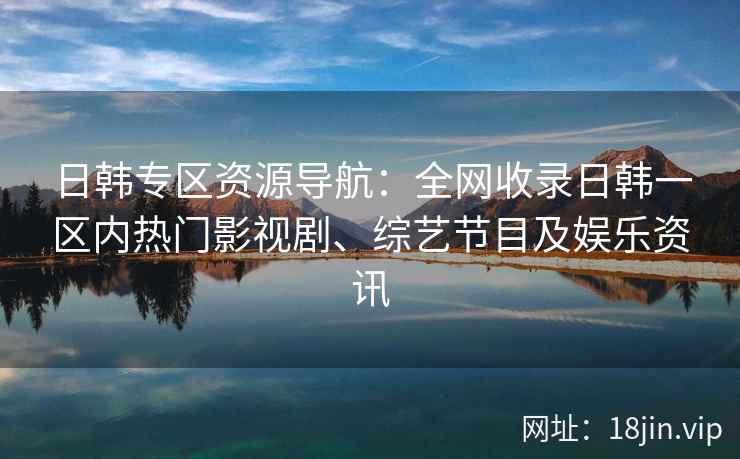 日韩专区资源导航：全网收录日韩一区内热门影视剧、综艺节目及娱乐资讯