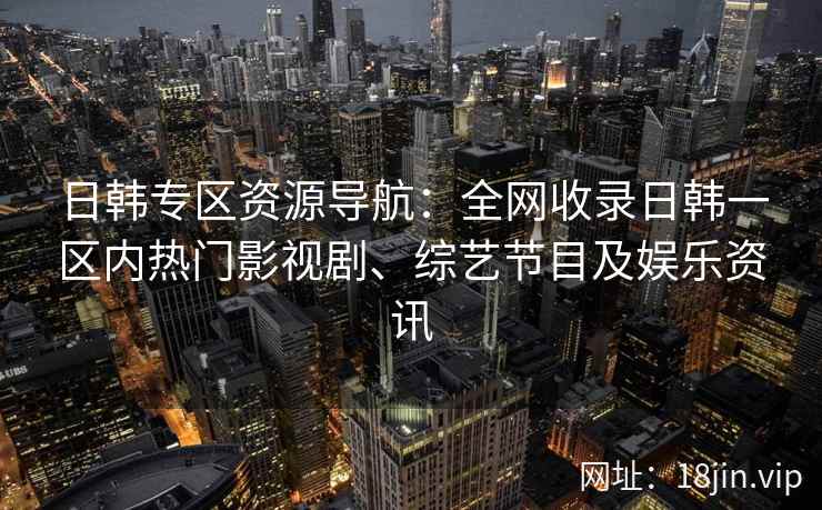 日韩专区资源导航：全网收录日韩一区内热门影视剧、综艺节目及娱乐资讯
