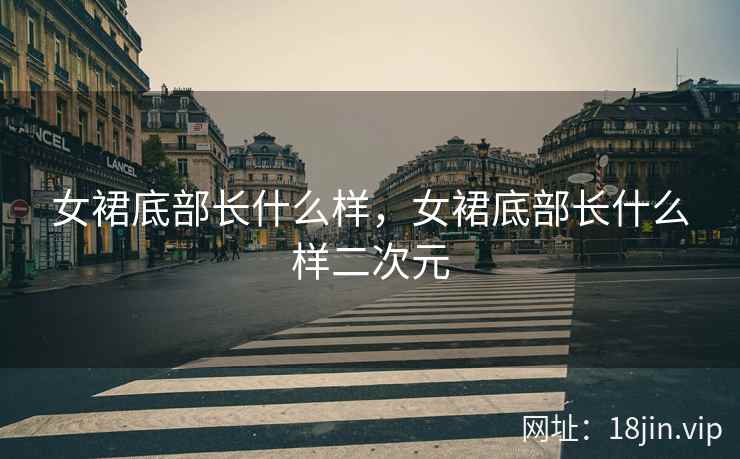 女裙底部长什么样，女裙底部长什么样二次元