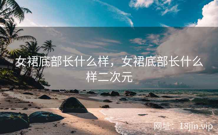 女裙底部长什么样，女裙底部长什么样二次元