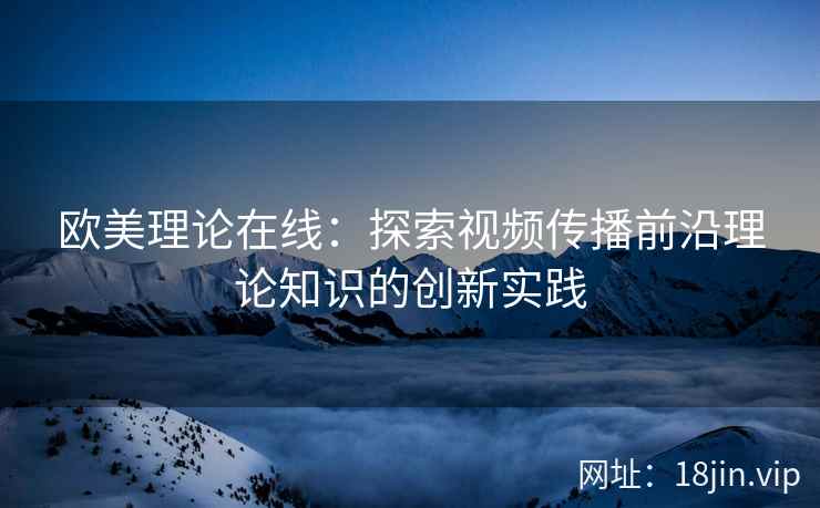 欧美理论在线：探索视频传播前沿理论知识的创新实践