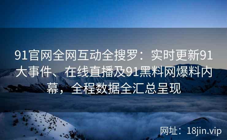 91官网全网互动全搜罗：实时更新91大事件、在线直播及91黑料网爆料内幕，全程数据全汇总呈现