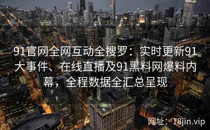 91官网全网互动全搜罗：实时更新91大事件、在线直播及91黑料网爆料内幕，全程数据全汇总呈现