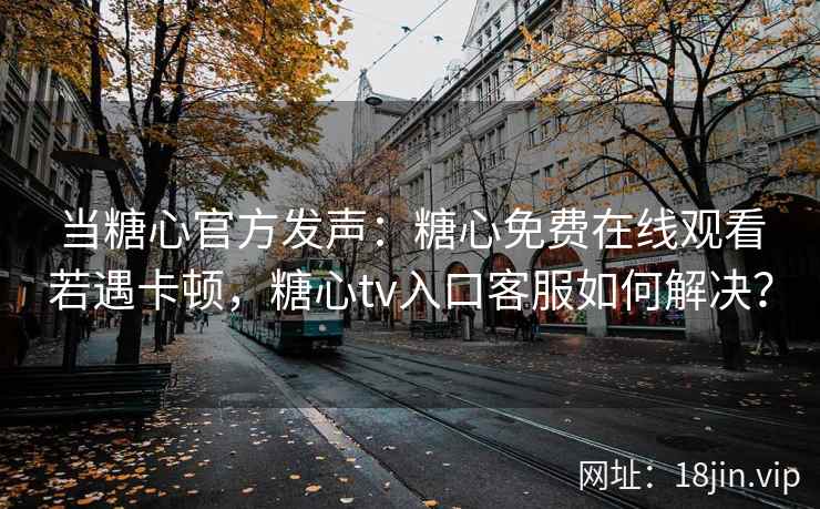 当糖心官方发声：糖心免费在线观看若遇卡顿，糖心tv入口客服如何解决？