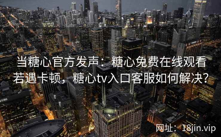 当糖心官方发声：糖心免费在线观看若遇卡顿，糖心tv入口客服如何解决？