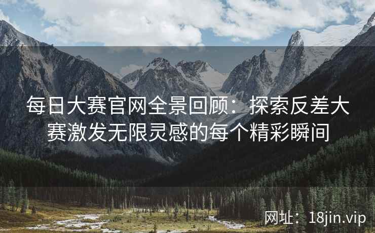 每日大赛官网全景回顾：探索反差大赛激发无限灵感的每个精彩瞬间