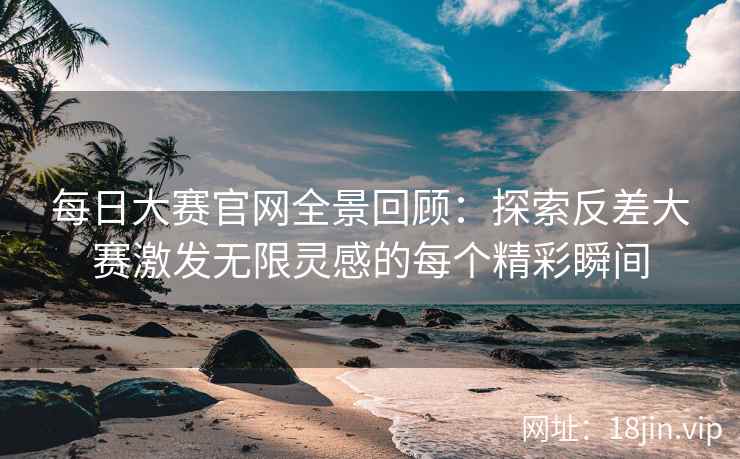 每日大赛官网全景回顾：探索反差大赛激发无限灵感的每个精彩瞬间