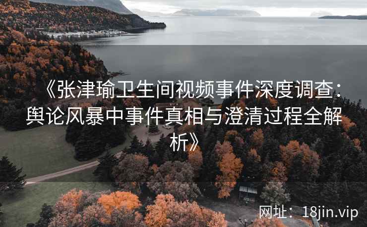 《张津瑜卫生间视频事件深度调查：舆论风暴中事件真相与澄清过程全解析》