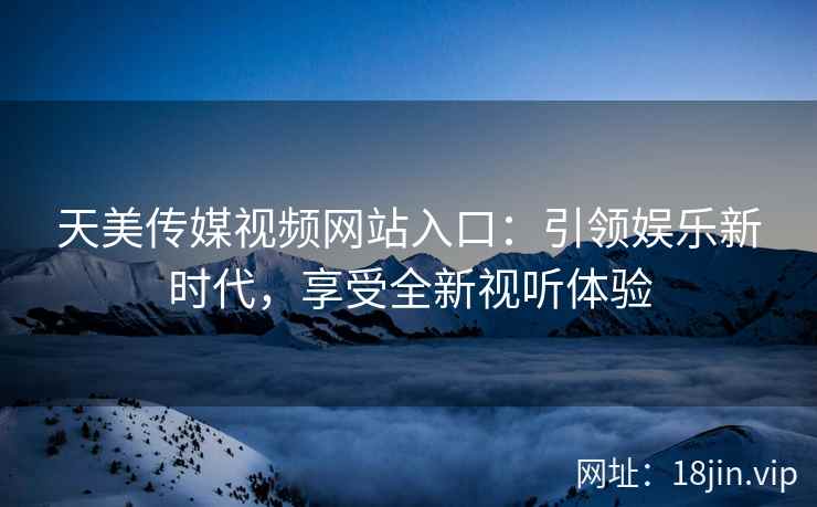 天美传媒视频网站入口：引领娱乐新时代，享受全新视听体验