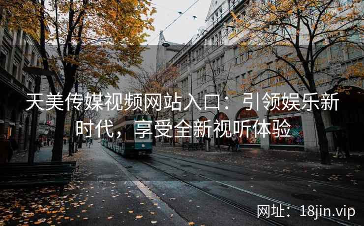 天美传媒视频网站入口：引领娱乐新时代，享受全新视听体验