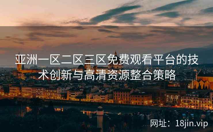 亚洲一区二区三区免费观看平台的技术创新与高清资源整合策略
