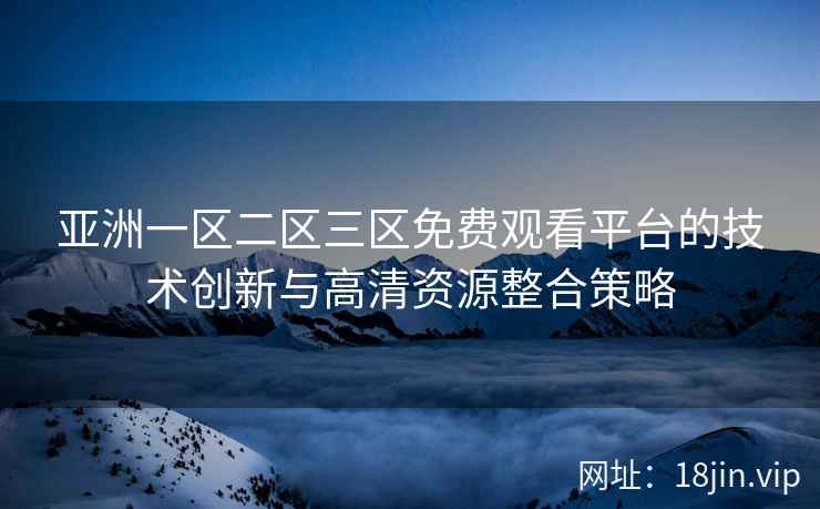 亚洲一区二区三区免费观看平台的技术创新与高清资源整合策略