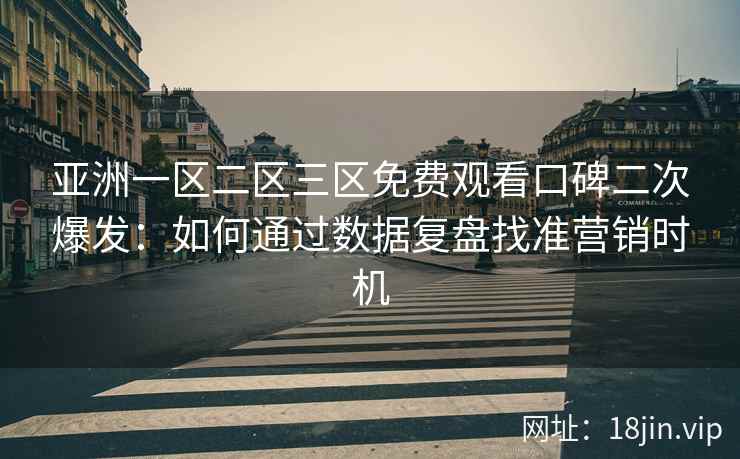 亚洲一区二区三区免费观看口碑二次爆发：如何通过数据复盘找准营销时机
