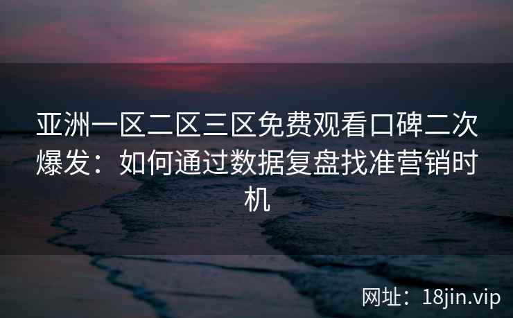 亚洲一区二区三区免费观看口碑二次爆发：如何通过数据复盘找准营销时机