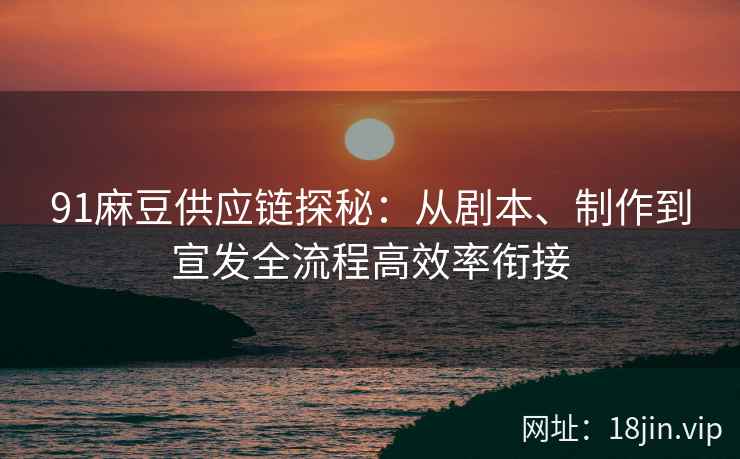 91麻豆供应链探秘：从剧本、制作到宣发全流程高效率衔接
