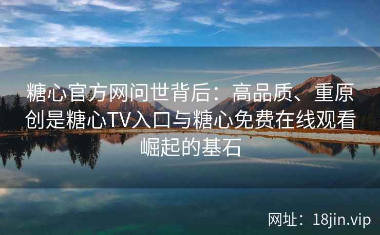 糖心官方网问世背后：高品质、重原创是糖心TV入口与糖心免费在线观看崛起的基石