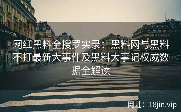 网红黑料全搜罗实录：黑料网与黑料不打最新大事件及黑料大事记权威数据全解读