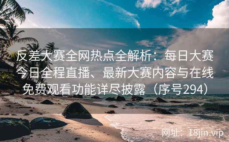 反差大赛全网热点全解析：每日大赛今日全程直播、最新大赛内容与在线免费观看功能详尽披露（序号294）