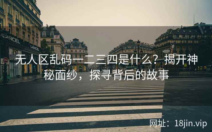 无人区乱码一二三四是什么？揭开神秘面纱，探寻背后的故事