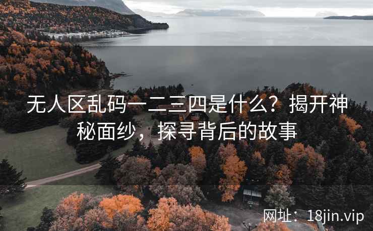 无人区乱码一二三四是什么？揭开神秘面纱，探寻背后的故事