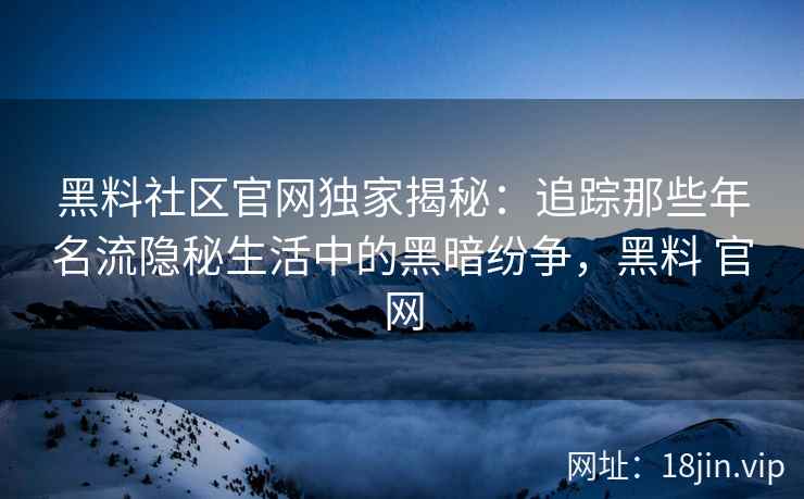黑料社区官网独家揭秘：追踪那些年名流隐秘生活中的黑暗纷争，黑料 官网