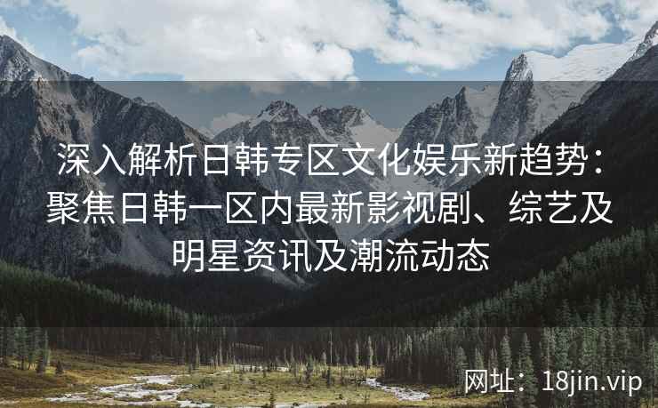 深入解析日韩专区文化娱乐新趋势：聚焦日韩一区内最新影视剧、综艺及明星资讯及潮流动态