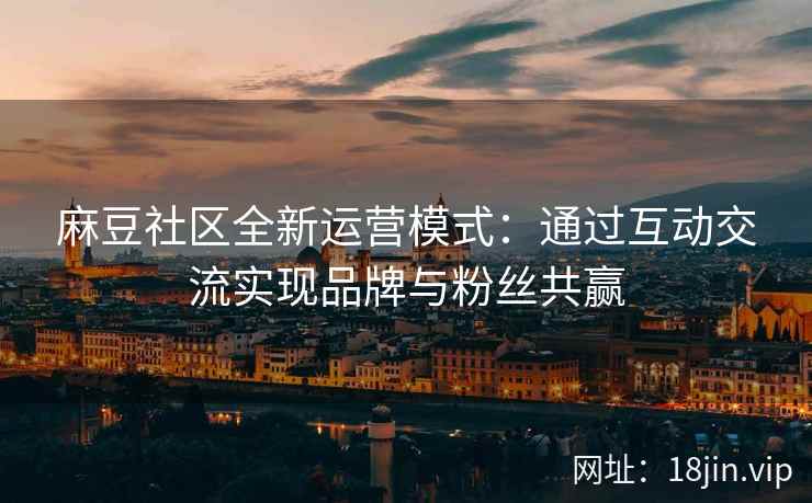 麻豆社区全新运营模式：通过互动交流实现品牌与粉丝共赢