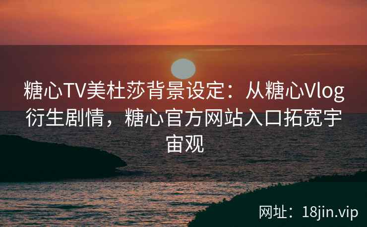 糖心TV美杜莎背景设定：从糖心Vlog衍生剧情，糖心官方网站入口拓宽宇宙观