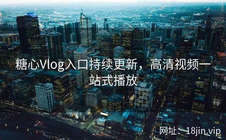 糖心Vlog入口持续更新，高清视频一站式播放