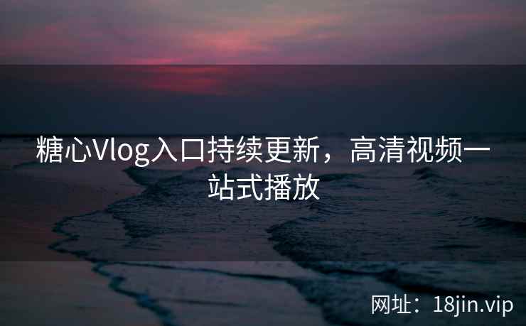 糖心Vlog入口持续更新，高清视频一站式播放