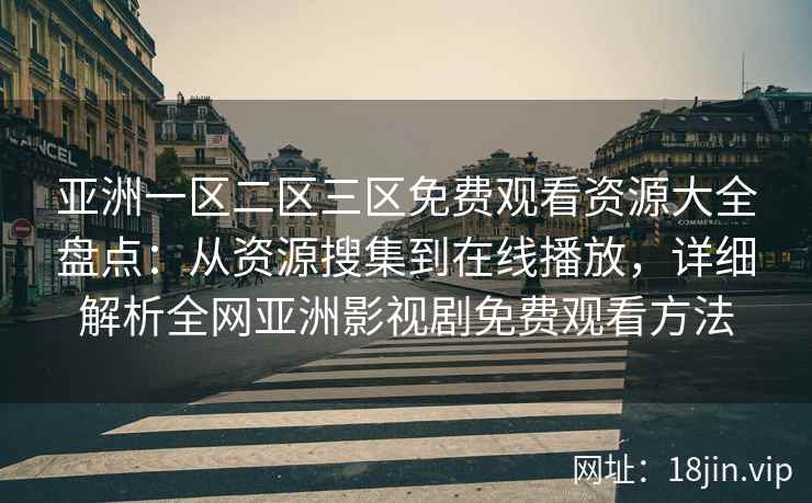 亚洲一区二区三区免费观看资源大全盘点：从资源搜集到在线播放，详细解析全网亚洲影视剧免费观看方法