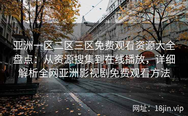 亚洲一区二区三区免费观看资源大全盘点：从资源搜集到在线播放，详细解析全网亚洲影视剧免费观看方法