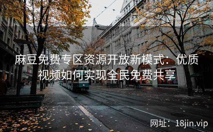 麻豆免费专区资源开放新模式：优质视频如何实现全民免费共享
