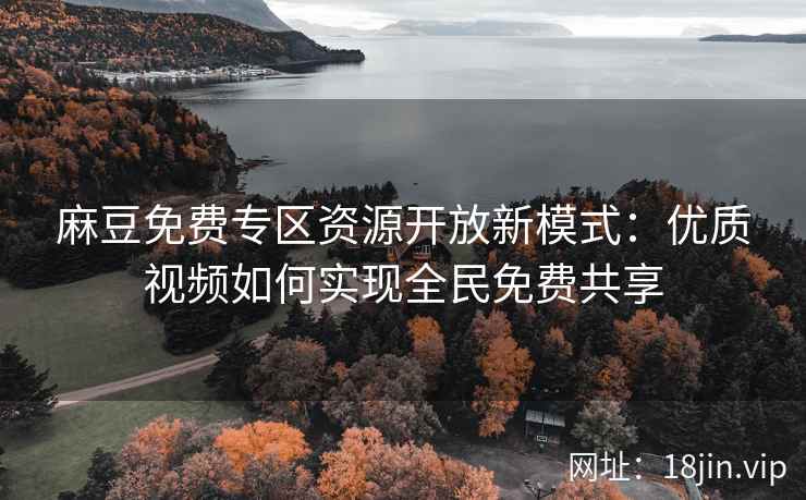 麻豆免费专区资源开放新模式：优质视频如何实现全民免费共享