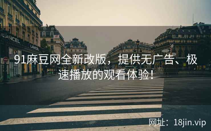 91麻豆网全新改版，提供无广告、极速播放的观看体验！