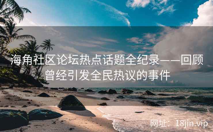 海角社区论坛热点话题全纪录——回顾曾经引发全民热议的事件