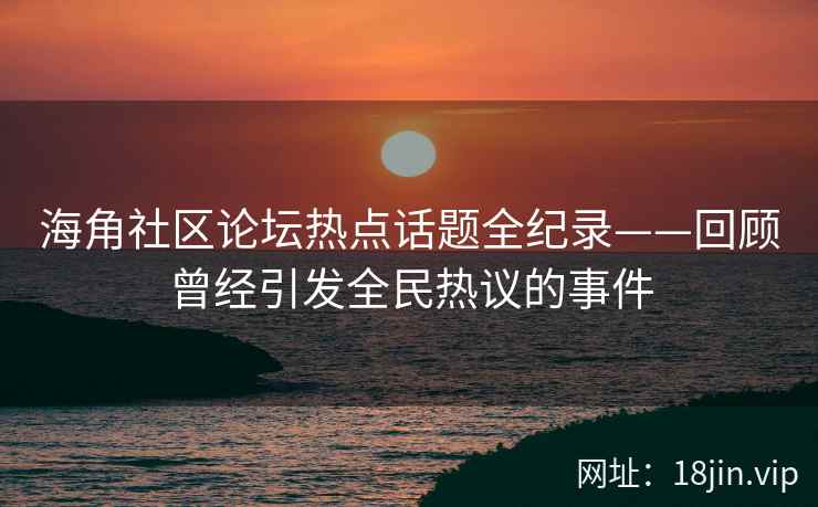 海角社区论坛热点话题全纪录——回顾曾经引发全民热议的事件