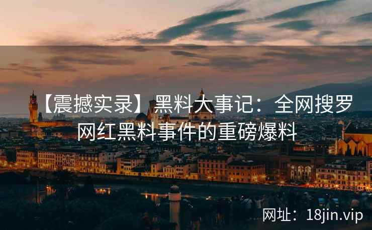 【震撼实录】黑料大事记：全网搜罗网红黑料事件的重磅爆料