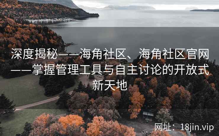 深度揭秘——海角社区、海角社区官网——掌握管理工具与自主讨论的开放式新天地