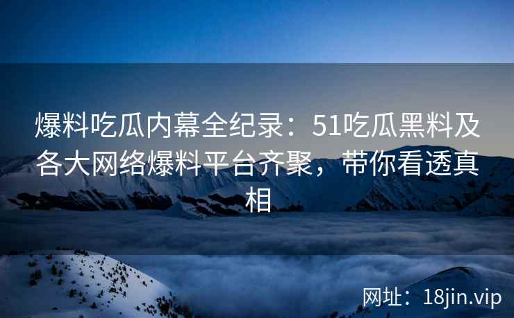 爆料吃瓜内幕全纪录：51吃瓜黑料及各大网络爆料平台齐聚，带你看透真相