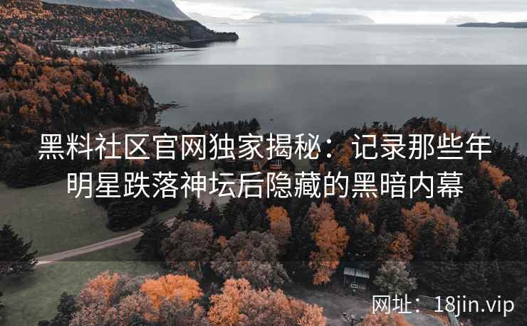 黑料社区官网独家揭秘：记录那些年明星跌落神坛后隐藏的黑暗内幕