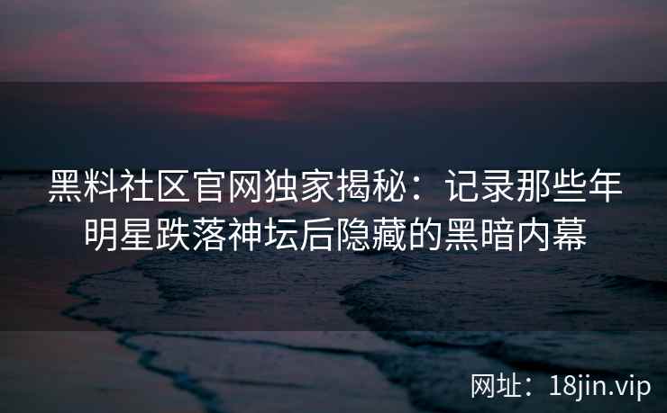 黑料社区官网独家揭秘：记录那些年明星跌落神坛后隐藏的黑暗内幕