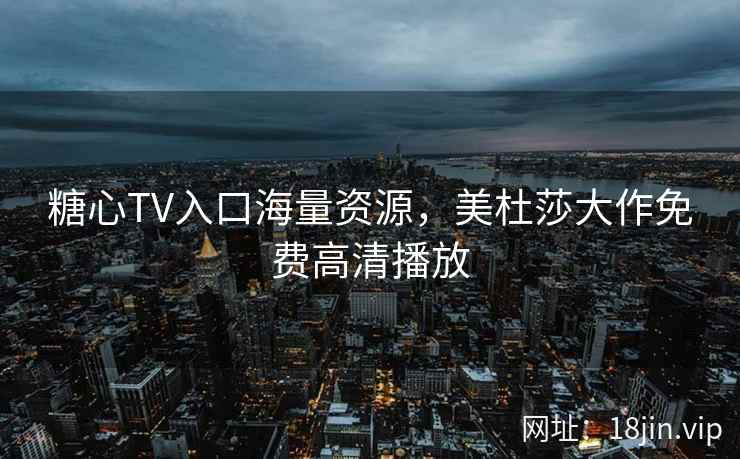 糖心TV入口海量资源，美杜莎大作免费高清播放