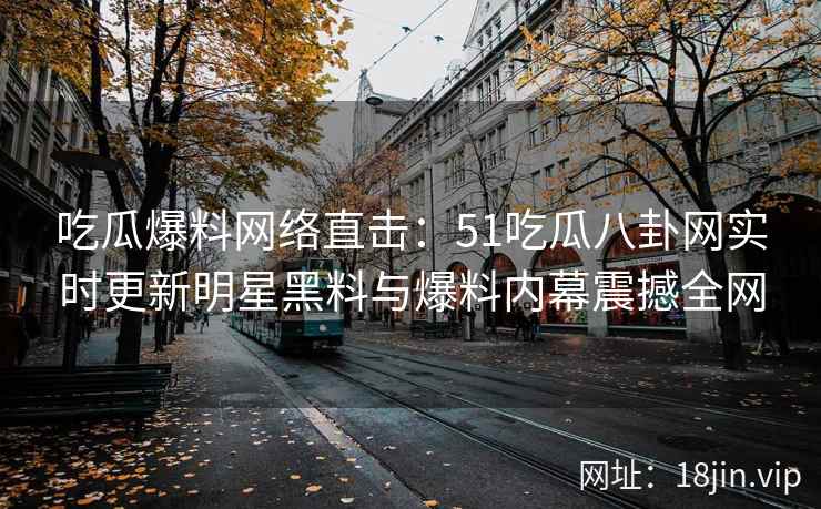 吃瓜爆料网络直击：51吃瓜八卦网实时更新明星黑料与爆料内幕震撼全网