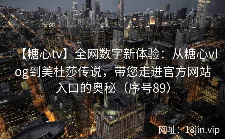 【糖心tv】全网数字新体验：从糖心vlog到美杜莎传说，带您走进官方网站入口的奥秘（序号89）