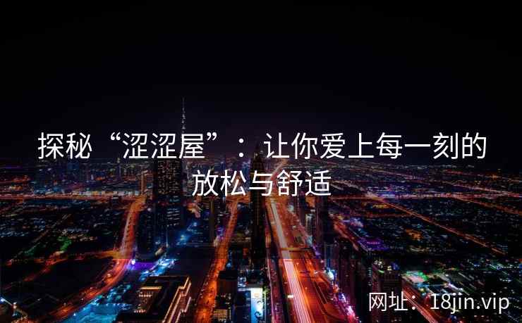 探秘“涩涩屋”：让你爱上每一刻的放松与舒适