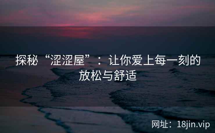 探秘“涩涩屋”：让你爱上每一刻的放松与舒适