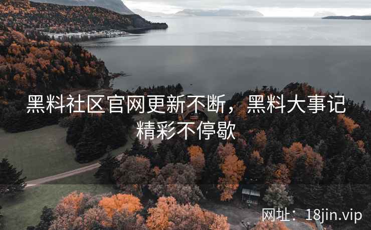 黑料社区官网更新不断，黑料大事记精彩不停歇