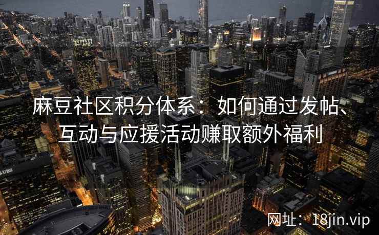 麻豆社区积分体系：如何通过发帖、互动与应援活动赚取额外福利